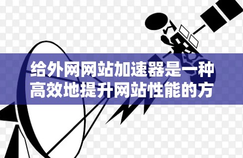给外网网站加速器是一种高效地提升网站性能的方法,通常用于服务器上运行的网站。以下是一些常见的方法