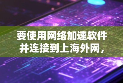 要使用网络加速软件并连接到上海外网,可以按照以下步骤进行