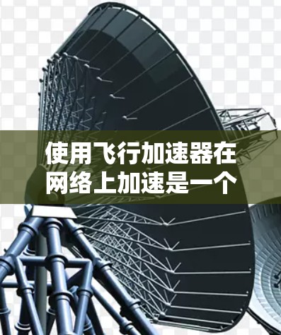 使用飞行加速器在网络上加速是一个复杂但可行的过程,以下是一个清晰的步骤指南,帮助您顺利完成任务 使用飞行加速器在网络上加速是一个复杂但可行的过程,以下是一个清晰的步骤指南,帮助您顺利完成任务