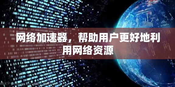 网络加速器,帮助用户更好地利用网络资源