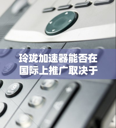 玲珑加速器能否在国际上推广取决于其在多个方面的表现和潜力。以下是对该技术的综合分析