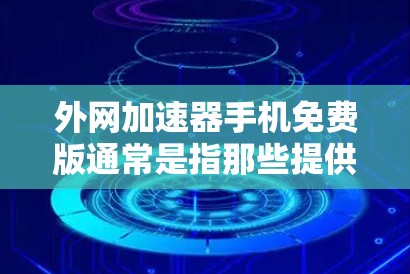 外网加速器手机免费版通常是指那些提供基本功能的加速工具,如在不同网络或地区快速访问外网资源的功能,但在某些高级配置或特定场景下可能无法满足需求。以下是一些关键点和建议