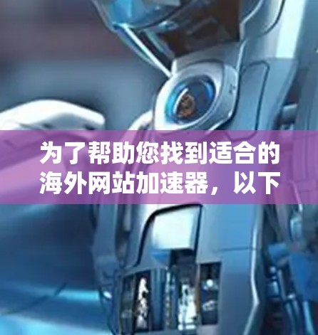 为了帮助您找到适合的海外网站加速器，以下是一些步骤性的建议和信息