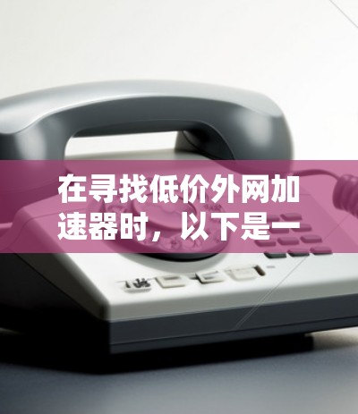 在寻找低价外网加速器时，以下是一些具体的建议和推荐，帮助您找到合适的工具
