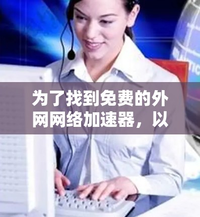 为了找到免费的外网网络加速器,以下是一些推荐和步骤 为了找到免费的外网网络加速器,以下是一些推荐和步骤