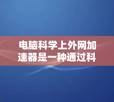 电脑科学上外网加速器是一种通过科学方法优化网页加载速度的工具,旨在提升电脑使用体验。以下是对如何选择和评价这类加速器的详细指南 电脑科学上外网加速器是一种通过科学方法优化网页加载速度的工具,旨在提升电脑使用体验。以下是对如何选择和评价这类加速器的详细指南