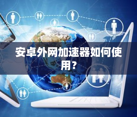 安卓外网加速器如何使用? 安卓外网加速器如何使用?