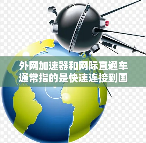 外网加速器和网际直通车通常指的是快速连接到国际互联网的网络设备或功能，具体步骤可能因设备而异。以下是常见的操作步骤，供您参考