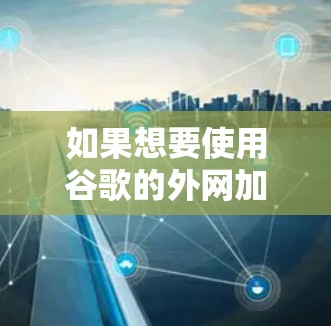 如果想要使用谷歌的外网加速器，以下是一些推荐工具，每个工具都有其独特的功能和适用场景