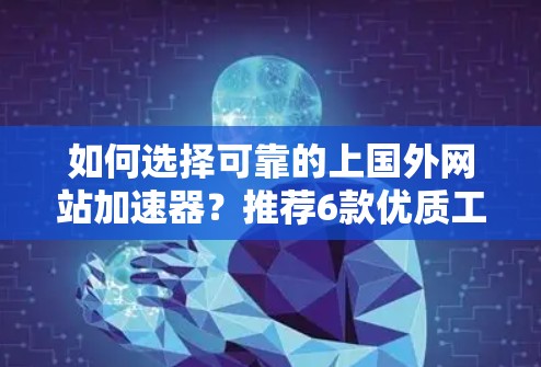 如何选择可靠的上国外网站加速器？推荐6款优质工具，让你的访问速度飞快