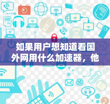 如果用户想知道看国外网用什么加速器,他们可能是在比较国外网站与国内网站的加载速度和性能,或者是在寻找专门针对国外网站的加速工具。以下是几种常用的加速器推荐