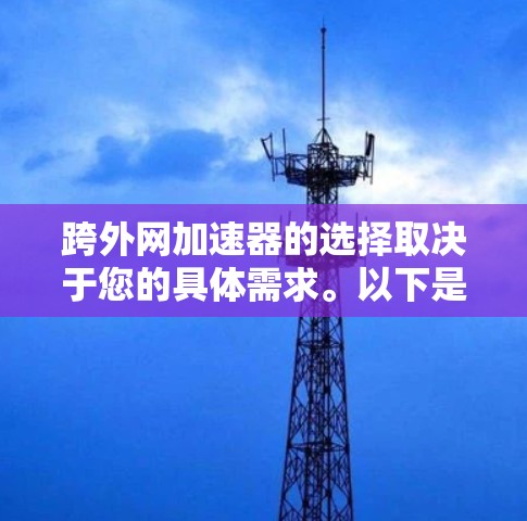 跨外网加速器的选择取决于您的具体需求。以下是一些推荐工具，根据您的需求分类