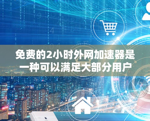 免费的2小时外网加速器是一种可以满足大部分用户需求的网络服务。以下是一些常见的免费外网加速器推荐,它们通常提供2小时的高速带宽,确保你的网络连接稳定且速度较快
