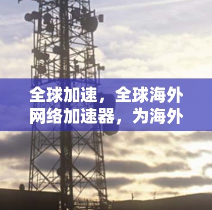 全球加速，全球海外网络加速器，为海外用户提供最优质网络服务