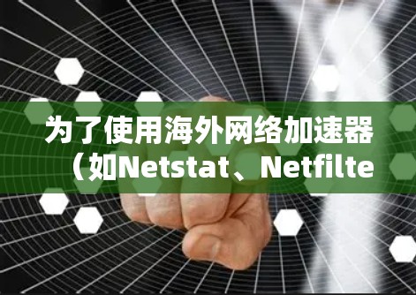 为了使用海外网络加速器(如Netstat、Netfilter、VNet)来加速网络流量,您可以按照以下步骤进行