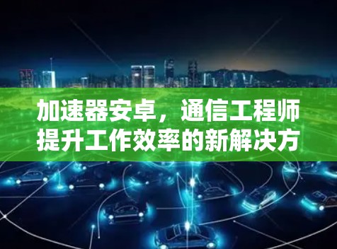 加速器安卓,通信工程师提升工作效率的新解决方案 加速器安卓,通信工程师提升工作效率的新解决方案