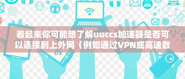 看起来你可能想了解uuccs加速器是否可以连接到上外网(例如通过VPN或高速数据服务)来下载视频。以下是一些可能的解释和建议 看起来你可能想了解uuccs加速器是否可以连接到上外网(例如通过VPN或高速数据服务)来下载视频。以下是一些可能的解释和建议