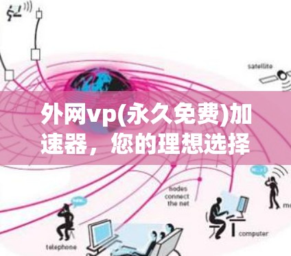 外网vp(永久免费)加速器，您的理想选择，助力您的网络生活