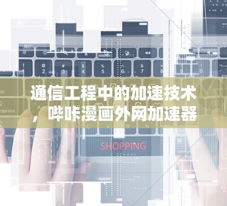 通信工程中的加速技术，哔咔漫画外网加速器的创新应用