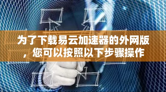 为了下载易云加速器的外网版，您可以按照以下步骤操作