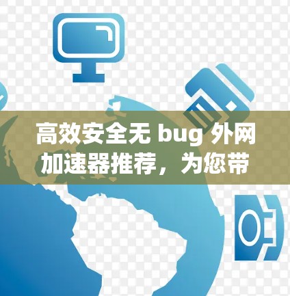 高效安全无 bug 外网加速器推荐,为您带来最佳网络体验
