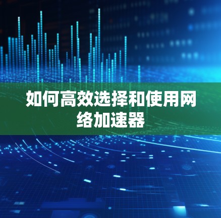 如何高效选择和使用网络加速器 如何高效选择和使用网络加速器