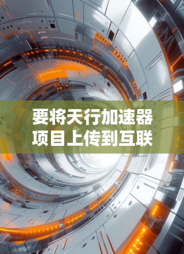 要将天行加速器项目上传到互联网，通常需要按照以下步骤进行
