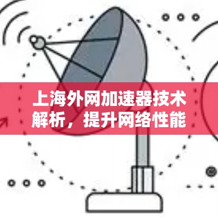上海外网加速器技术解析,提升网络性能的创新工具 上海外网加速器技术解析,提升网络性能的创新工具
