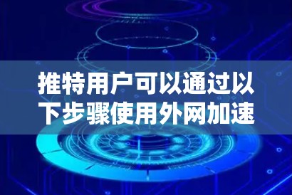 推特用户可以通过以下步骤使用外网加速器或推广工具来提升网络连接速度