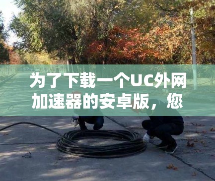 为了下载一个UC外网加速器的安卓版，您可以按照以下步骤进行