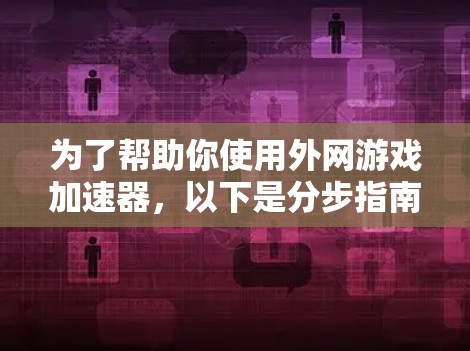 为了帮助你使用外网游戏加速器，以下是分步指南