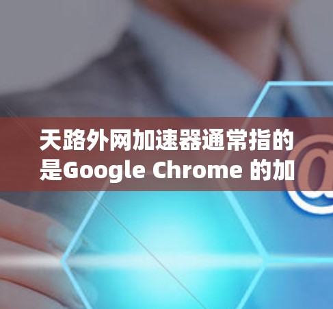 天路外网加速器通常指的是Google Chrome 的加速器，它可以帮助您在使用 Chrome 时，更有效地访问网站，减少等待时间。以下是使用天路外网加速器的基本步骤
