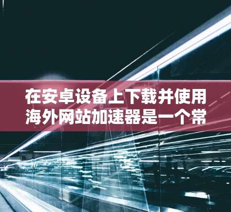 在安卓设备上下载并使用海外网站加速器是一个常见的做法,因为它可以帮助提升网站加载速度,减少网络使用。以下是一些可以提供的信息和建议