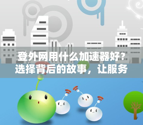 登外网用什么加速器好?选择背后的故事,让服务器更稳定、更安全、更高效的决定