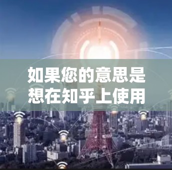 如果您的意思是想在知乎上使用加速器来提升网络连接速度,可以考虑以下步骤 如果您的意思是想在知乎上使用加速器来提升网络连接速度,可以考虑以下步骤
