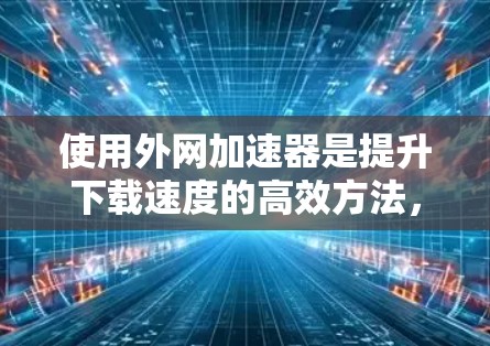 使用外网加速器是提升下载速度的高效方法,但操作过程中需要注意以下几点 使用外网加速器是提升下载速度的高效方法,但操作过程中需要注意以下几点