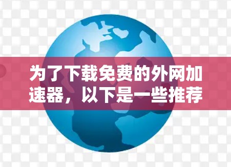 为了下载免费的外网加速器,以下是一些推荐的选择 为了下载免费的外网加速器,以下是一些推荐的选择