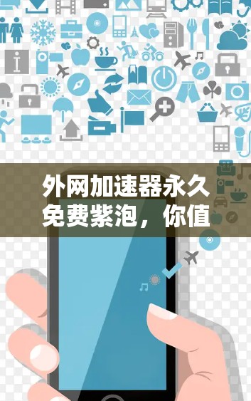 外网加速器永久免费紫泡,你值得拥有吗? 外网加速器永久免费紫泡,你值得拥有吗?