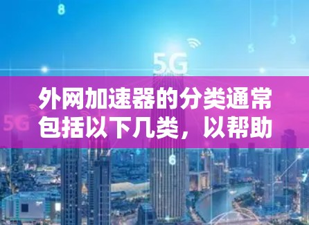 外网加速器的分类通常包括以下几类，以帮助用户根据不同的需求选择合适的工具