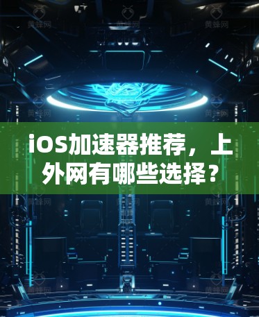 iOS加速器推荐,上外网有哪些选择? iOS加速器推荐,上外网有哪些选择?