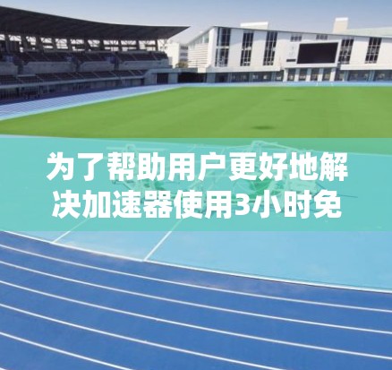 为了帮助用户更好地解决加速器使用3小时免费外网的问题，我将详细分析可能的需求，并提供相应的建议和解决方案