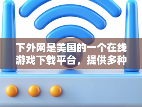 下外网是美国的一个在线游戏下载平台，提供多种免费的游戏下载服务。为了提升下载速度，下外网提供了多个加速器，这些加速器可以帮助用户更快地下载和运行游戏。以下是对下外网加速器的详细介绍