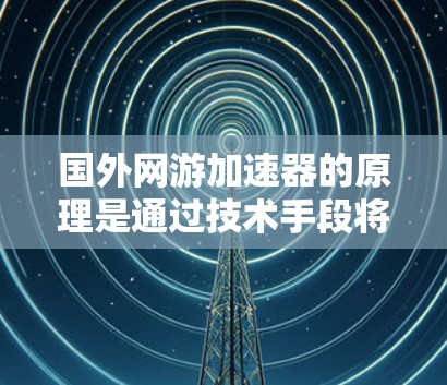 国外网游加速器的原理是通过技术手段将游戏文件从云端上传到本地服务器,然后利用本地服务器的缓存机制快速加载这些文件,从而显著提高游戏的加载速度和玩家的体验。以下是一些主要原理 国外网游加速器的原理是通过技术手段将游戏文件从云端上传到本地服务器,然后利用本地服务器的缓存机制快速加载这些文件,从而显著提高游戏的加载速度和玩家的体验。以下是一些主要原理