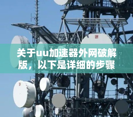 关于uu加速器外网破解版,以下是详细的步骤和建议
