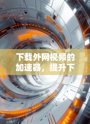下载外网视频的加速器,提升下载效率的高效工具
