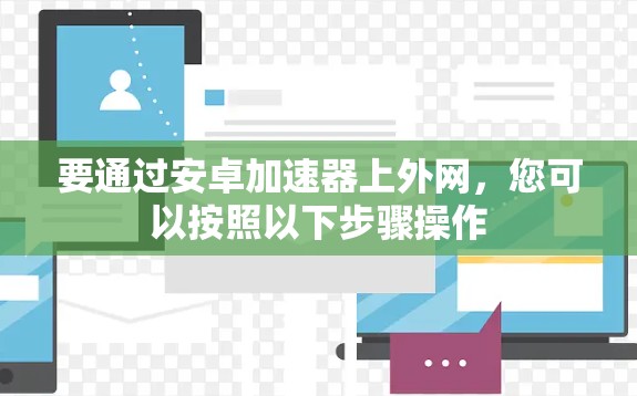 要通过安卓加速器上外网,您可以按照以下步骤操作 要通过安卓加速器上外网,您可以按照以下步骤操作