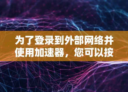 为了登录到外部网络并使用加速器,您可以按照以下步骤进行操作 为了登录到外部网络并使用加速器,您可以按照以下步骤进行操作