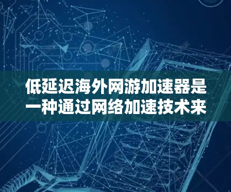 低延迟海外网游加速器是一种通过网络加速技术来提升国际化的游戏加载速度的工具。以下是对这一技术的详细分析 低延迟海外网游加速器是一种通过网络加速技术来提升国际化的游戏加载速度的工具。以下是对这一技术的详细分析