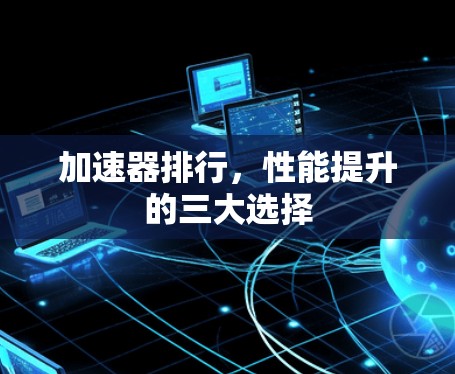 加速器排行,性能提升的三大选择 加速器排行,性能提升的三大选择