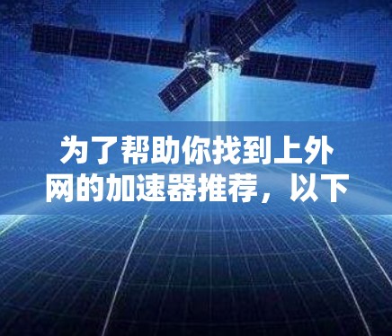 为了帮助你找到上外网的加速器推荐,以下是分步骤的建议